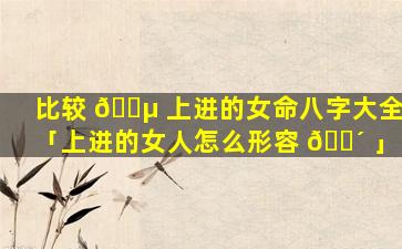 比较 🌵 上进的女命八字大全「上进的女人怎么形容 🌴 」